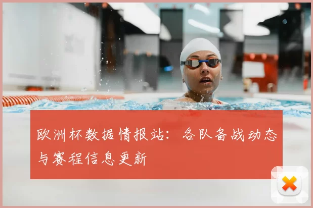 欧洲杯数据情报站：各队备战动态与赛程信息更新