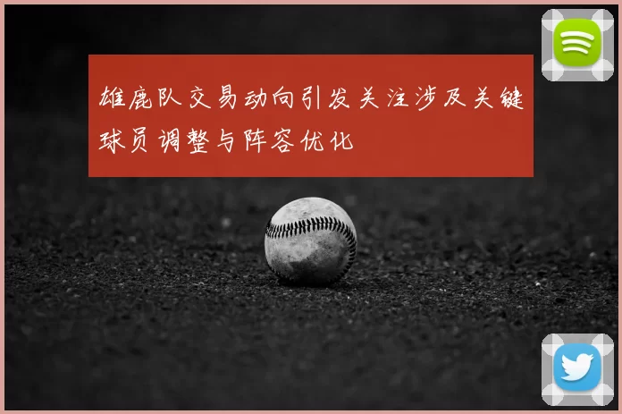 雄鹿队交易动向引发关注涉及关键球员调整与阵容优化