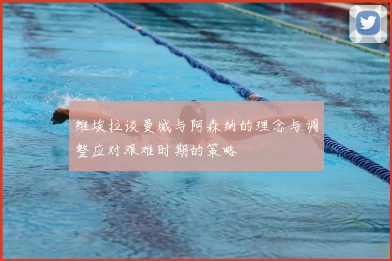 维埃拉谈曼城与阿森纳的理念与调整应对艰难时期的策略