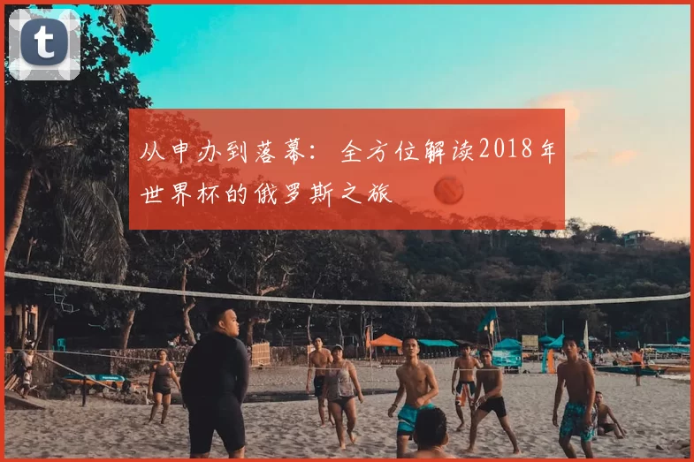 从申办到落幕:全方位解读2018年世界杯的俄罗斯之旅