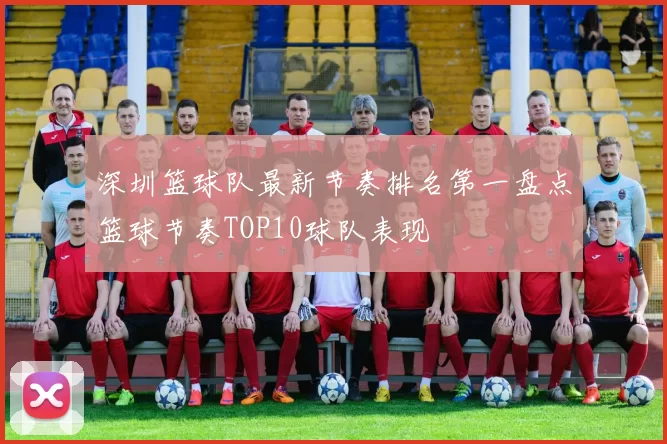 深圳篮球队最新节奏排名第一盘点篮球节奏TOP10球队表现