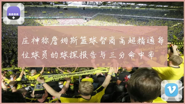 庄神称詹姆斯篮球智商高超精通每位球员的球探报告与三分命中率