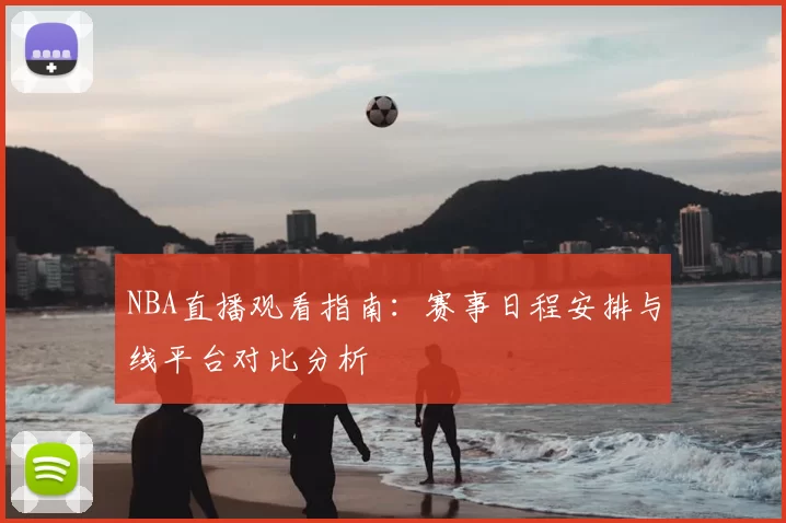 NBA直播观看指南:赛事日程安排与线平台对比分析