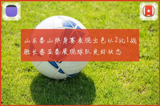 山东泰山热身赛表现出色以2比1战胜长春亚泰展现球队良好状态