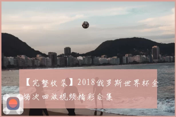 【完整收录】2018俄罗斯世界杯全场次回放视频精彩合集