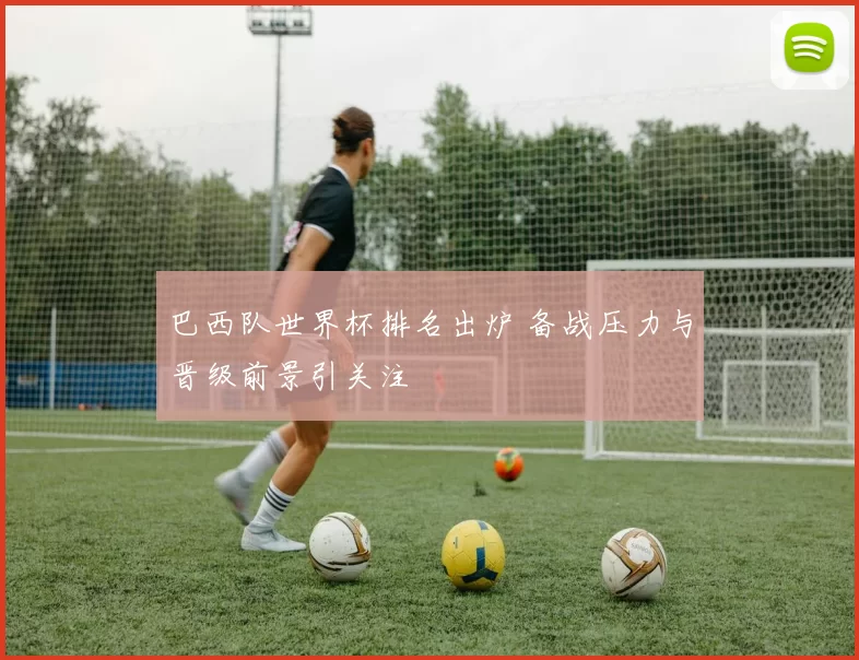巴西队世界杯排名出炉 备战压力与晋级前景引关注