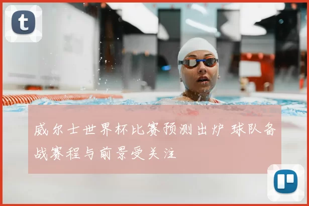 威尔士世界杯比赛预测出炉 球队备战赛程与前景受关注