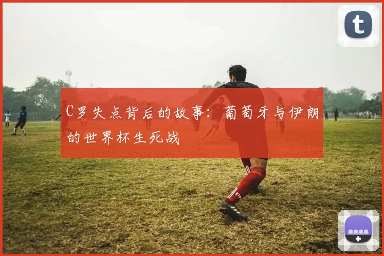 C罗失点背后的故事:葡萄牙与伊朗的世界杯生死战