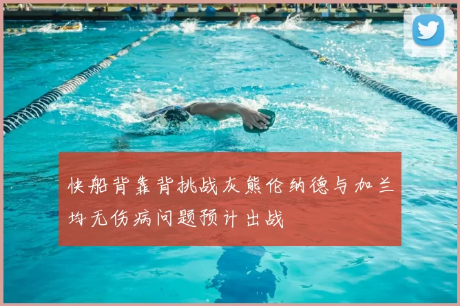 快船背靠背挑战灰熊伦纳德与加兰均无伤病问题预计出战