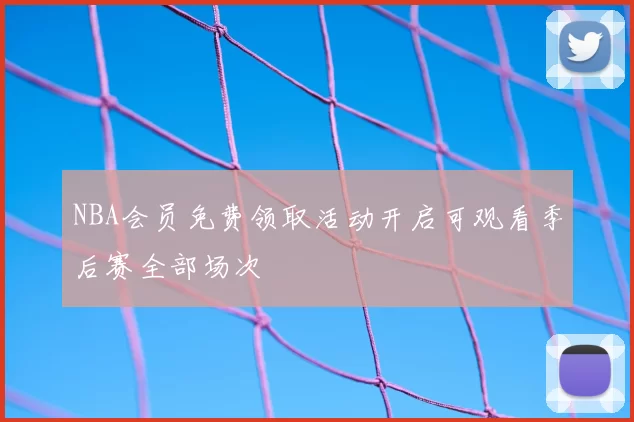 NBA会员免费领取活动开启可观看季后赛全部场次