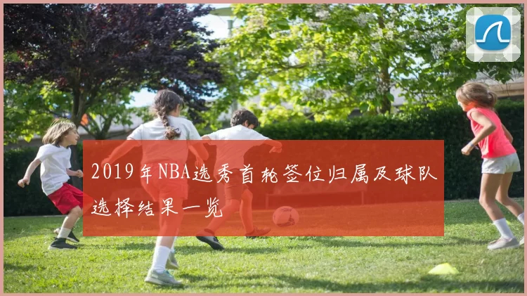 2019年NBA选秀首轮签位归属及球队选择结果一览
