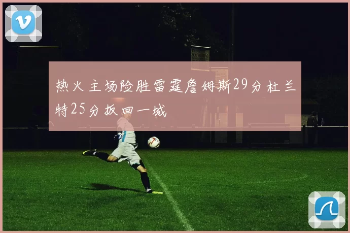 热火主场险胜雷霆詹姆斯29分杜兰特25分扳回一城