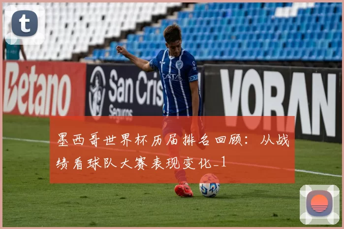 墨西哥世界杯历届排名回顾:从战绩看球队大赛表现变化_1