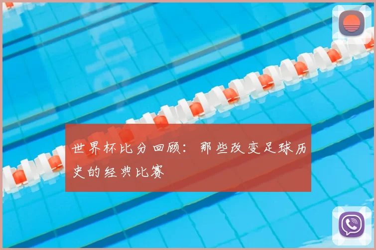 世界杯比分回顾：那些改变足球历史的经典比赛