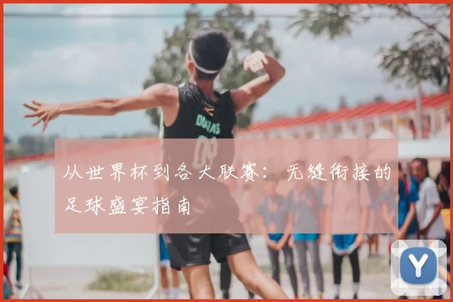 从世界杯到各大联赛:无缝衔接的足球盛宴指南