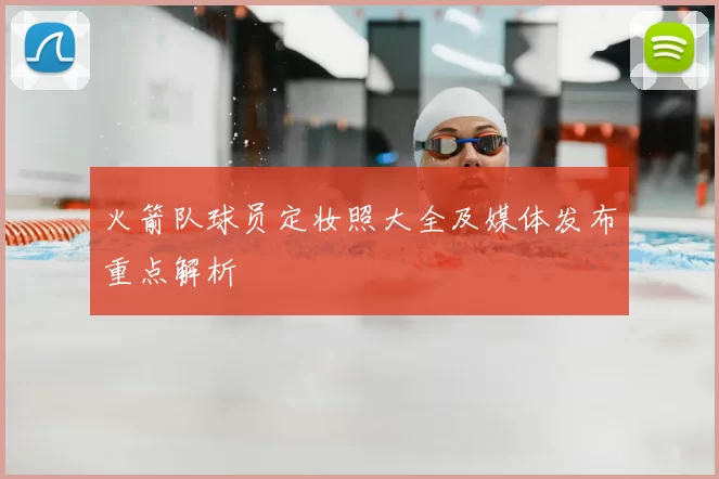 火箭队球员定妆照大全及媒体发布重点解析