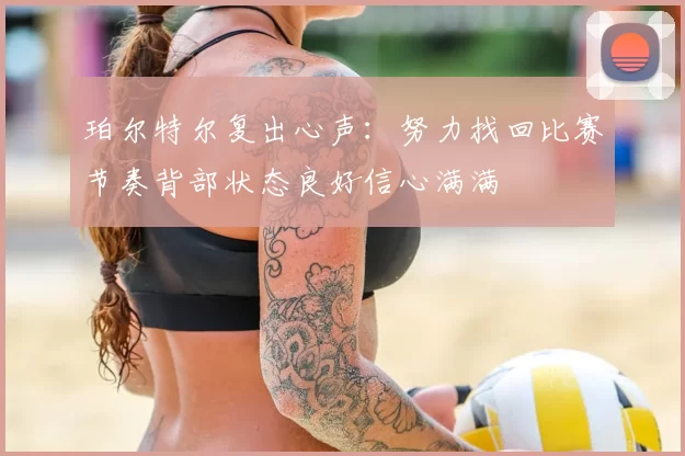 珀尔特尔复出心声:努力找回比赛节奏背部状态良好信心满满