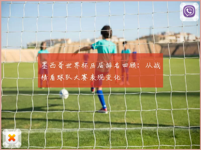 墨西哥世界杯历届排名回顾：从战绩看球队大赛表现变化