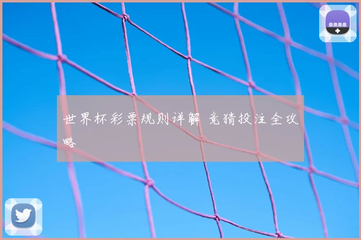 世界杯彩票规则详解 竞猜投注全攻略