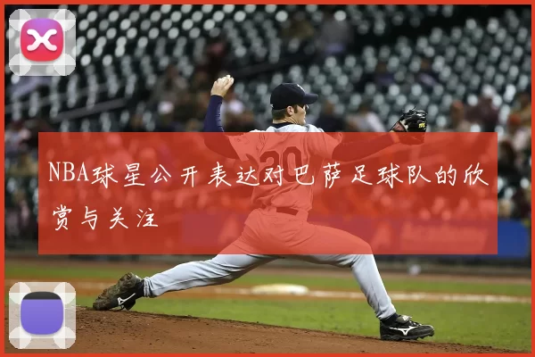 NBA球星公开表达对巴萨足球队的欣赏与关注
