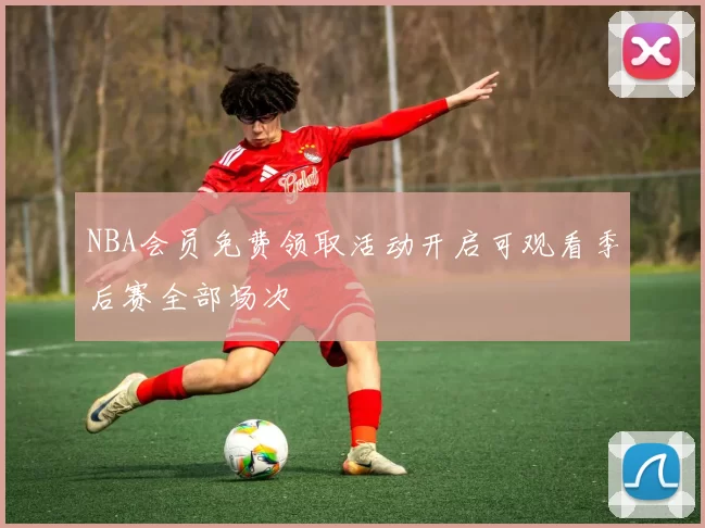 NBA会员免费领取活动开启可观看季后赛全部场次