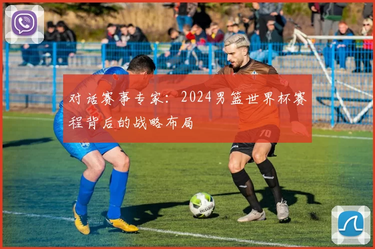 对话赛事专家：2024男篮世界杯赛程背后的战略布局