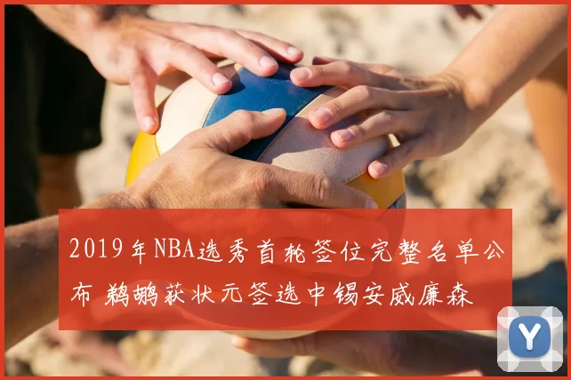 2019年NBA选秀首轮签位完整名单公布 鹈鹕获状元签选中锡安威廉森