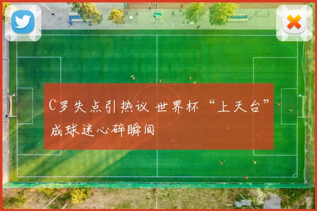 C罗失点引热议 世界杯“上天台”成球迷心碎瞬间