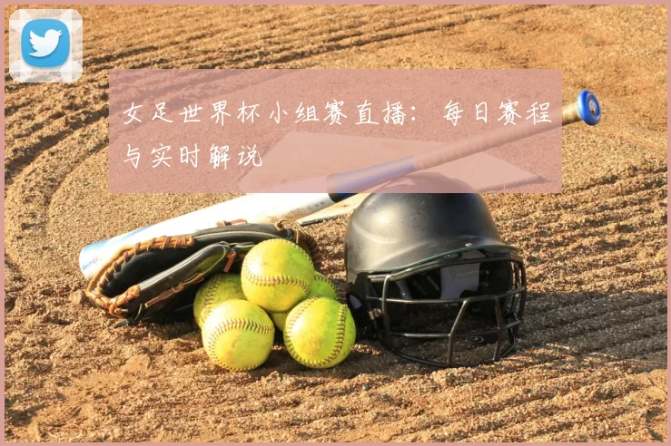 女足世界杯小组赛直播：每日赛程与实时解说