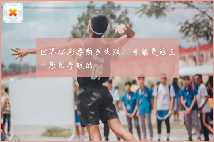 世界杯彩票购买失败？可能是这五个原因导致的