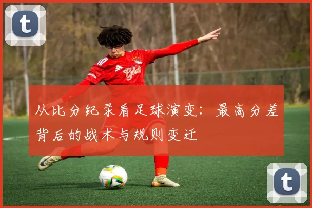 从比分纪录看足球演变：最高分差背后的战术与规则变迁