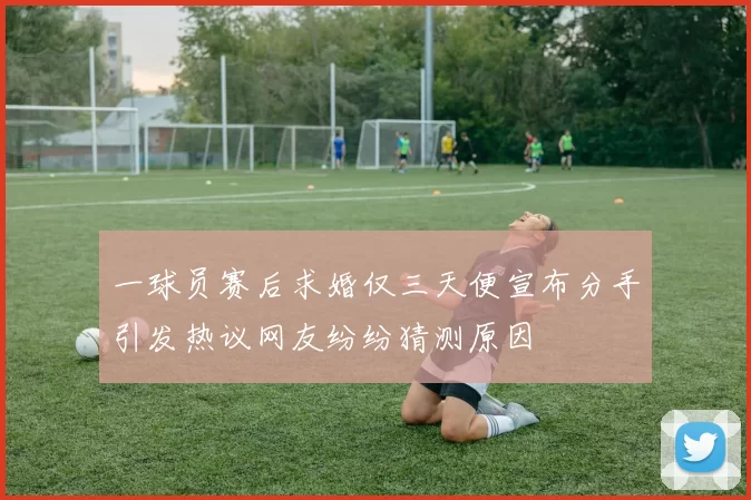 一球员赛后求婚仅三天便宣布分手引发热议网友纷纷猜测原因
