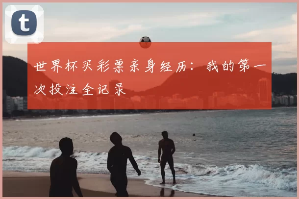 世界杯买彩票亲身经历：我的第一次投注全记录