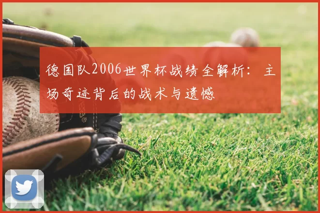 德国队2006世界杯战绩全解析：主场奇迹背后的战术与遗憾