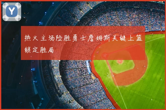 热火主场险胜勇士詹姆斯关键上篮锁定胜局