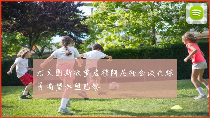 尤文图斯欲重启穆阿尼转会谈判球员渴望加盟巴黎