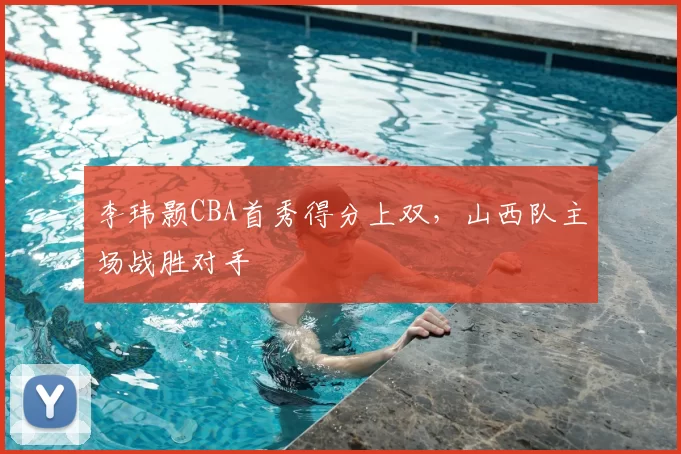 李玮颢CBA首秀得分上双,山西队主场战胜对手