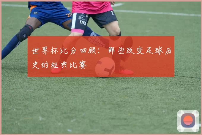 世界杯比分回顾：那些改变足球历史的经典比赛