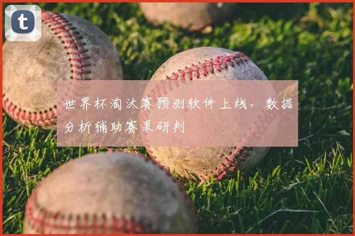 世界杯淘汰赛预测软件上线,数据分析辅助赛果研判