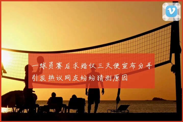 一球员赛后求婚仅三天便宣布分手引发热议网友纷纷猜测原因