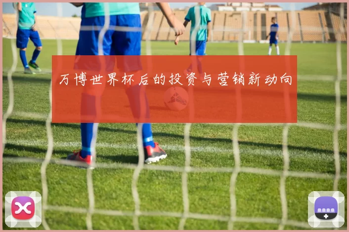 万博世界杯后的投资与营销新动向