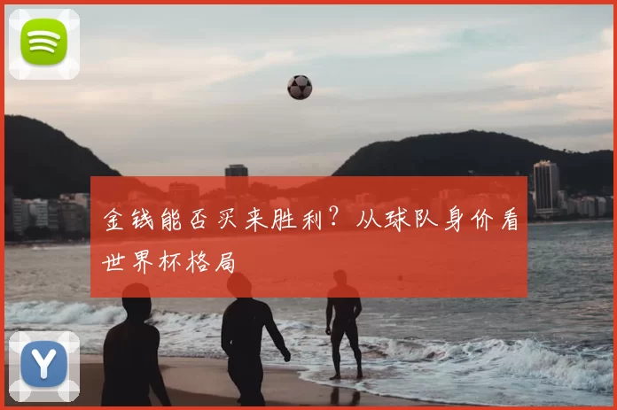 金钱能否买来胜利?从球队身价看世界杯格局