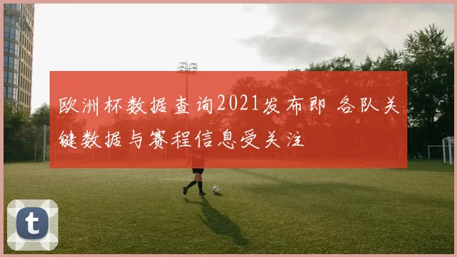 欧洲杯数据查询2021发布即 各队关键数据与赛程信息受关注