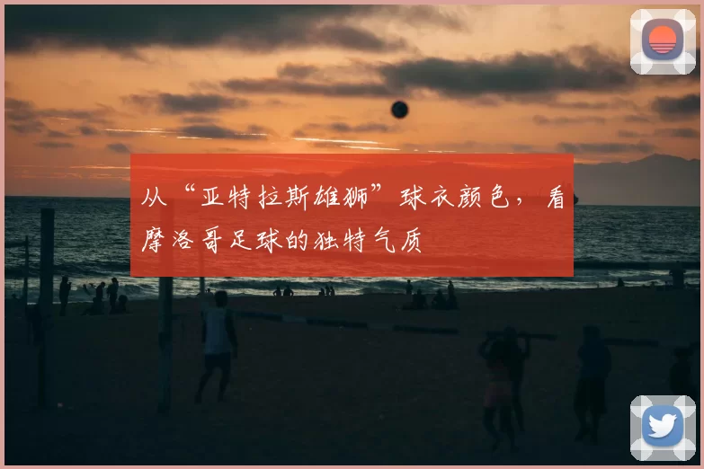 从“亚特拉斯雄狮”球衣颜色,看摩洛哥足球的独特气质