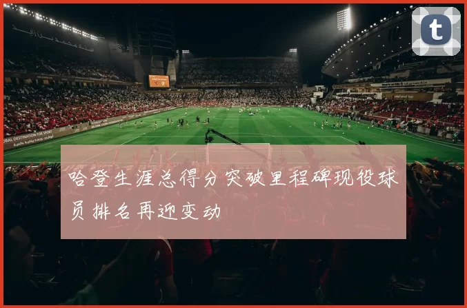 哈登生涯总得分突破里程碑现役球员排名再迎变动
