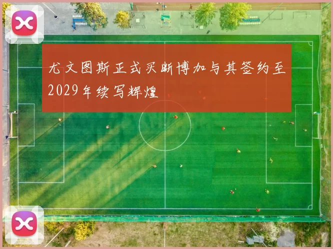 尤文图斯正式买断博加与其签约至2029年续写辉煌