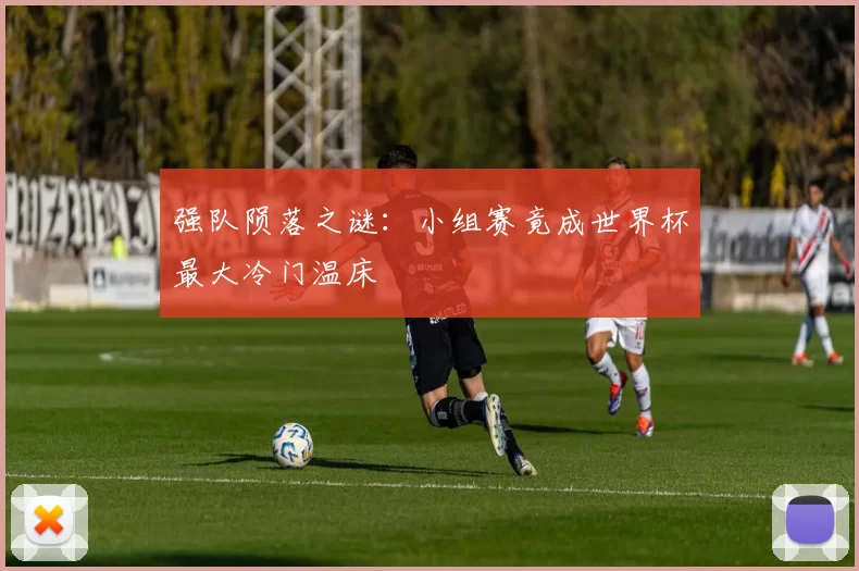 强队陨落之谜:小组赛竟成世界杯最大冷门温床