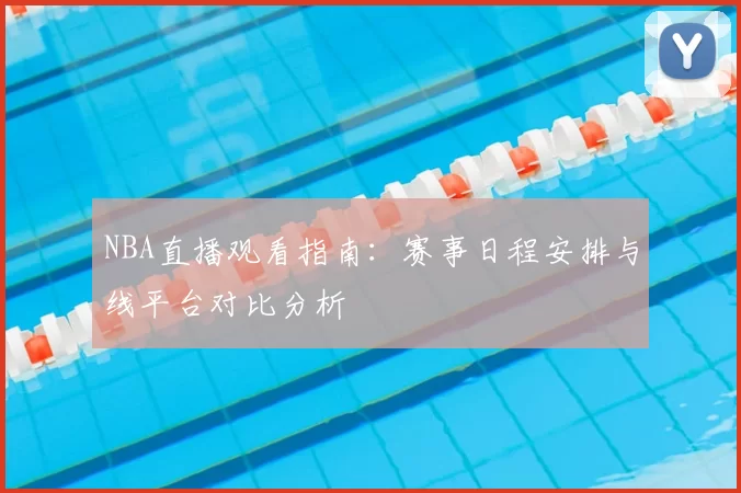 NBA直播观看指南:赛事日程安排与线平台对比分析