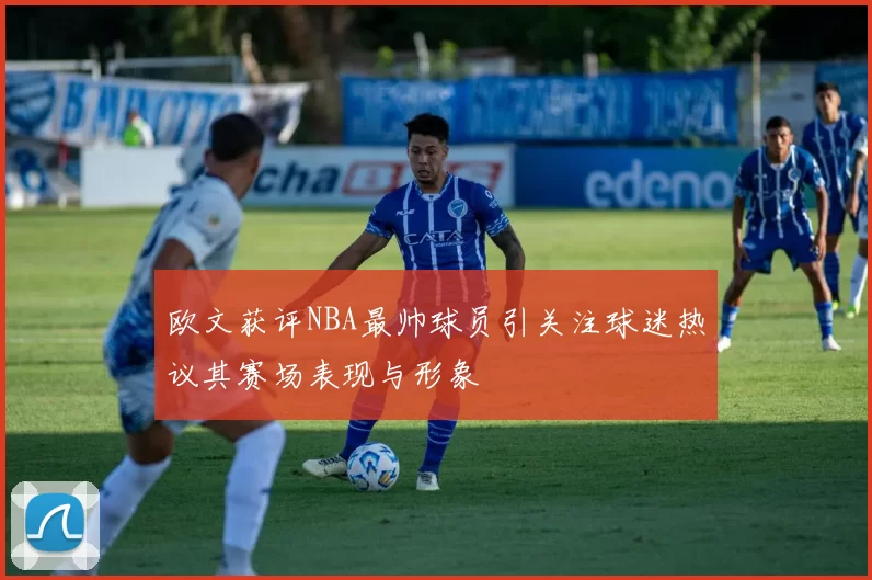 欧文获评NBA最帅球员引关注球迷热议其赛场表现与形象