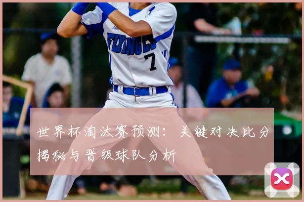世界杯淘汰赛预测：关键对决比分揭秘与晋级球队分析